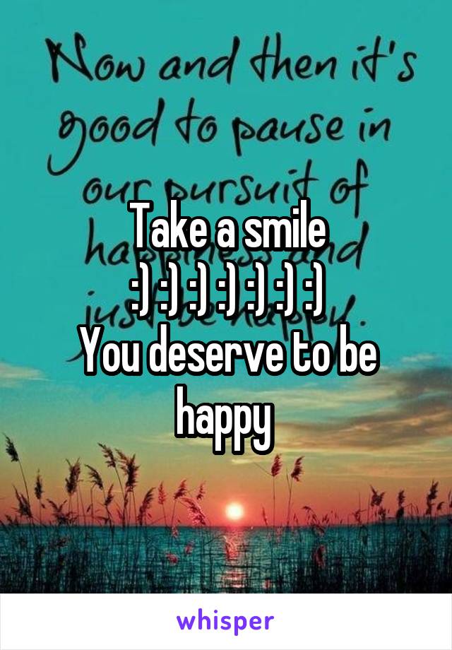 Take a smile
:) :) :) :) :) :) :)
You deserve to be happy 