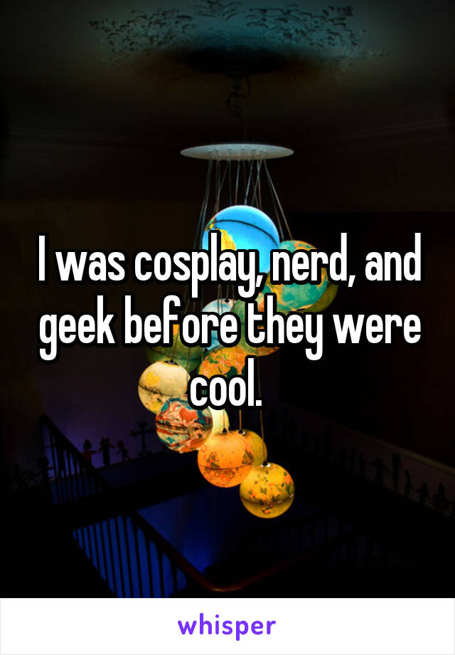I was cosplay, nerd, and geek before they were cool. 