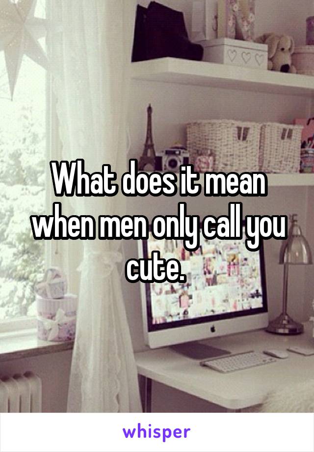 What does it mean when men only call you cute. 