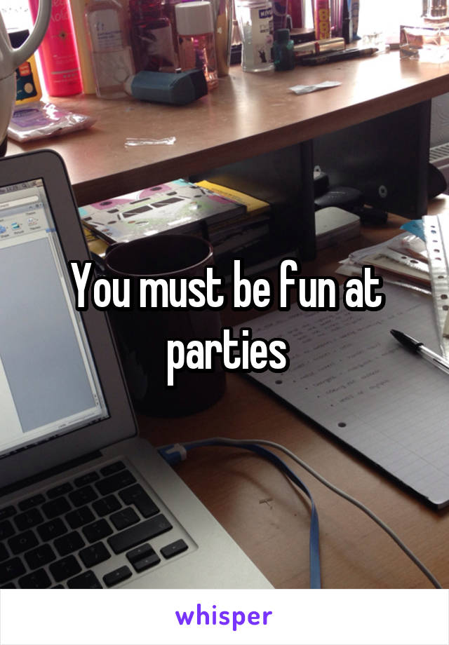 You must be fun at parties