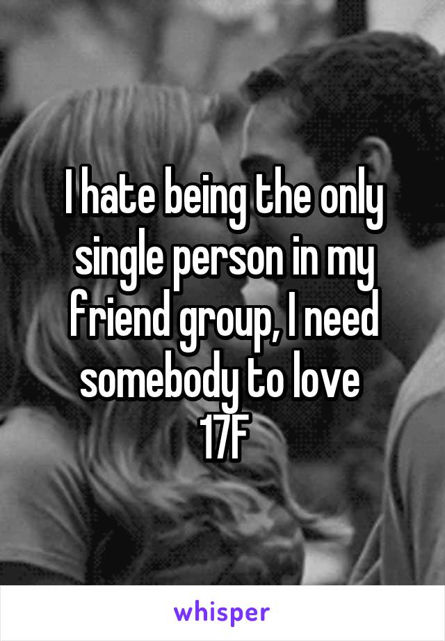 I hate being the only single person in my friend group, I need somebody to love 
17F