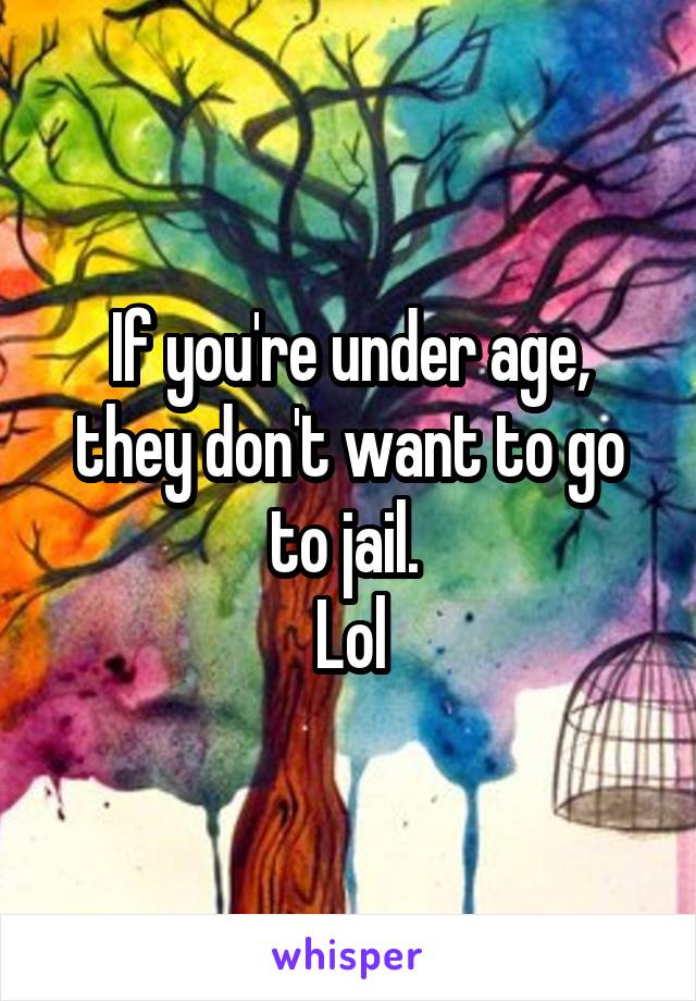 If you're under age, they don't want to go to jail. 
Lol