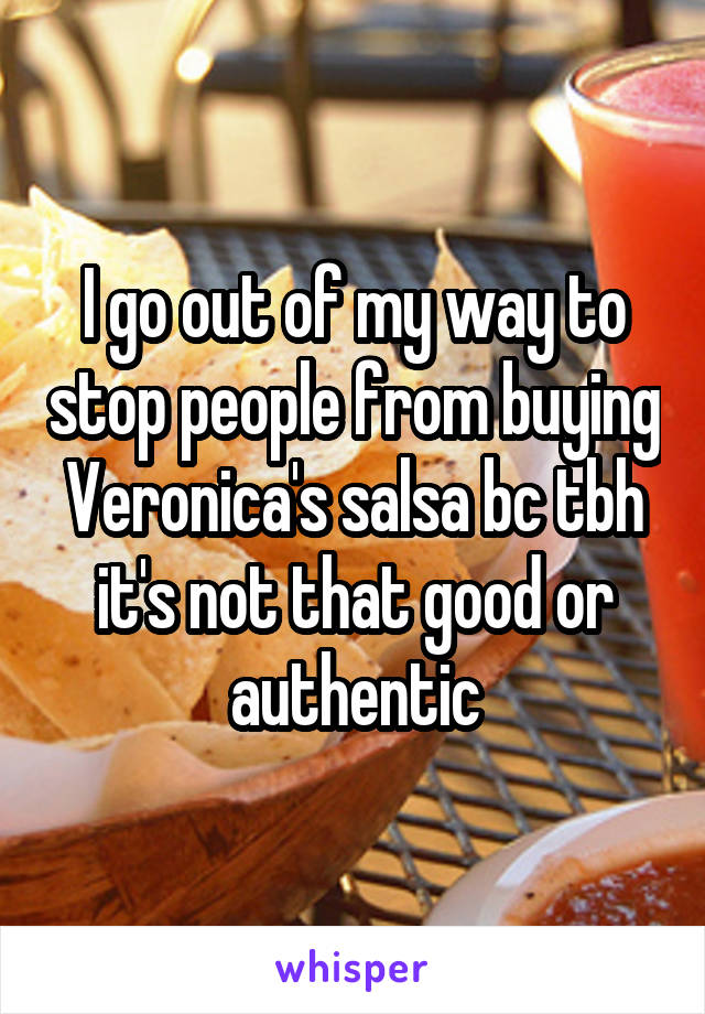 I go out of my way to stop people from buying Veronica's salsa bc tbh it's not that good or authentic
