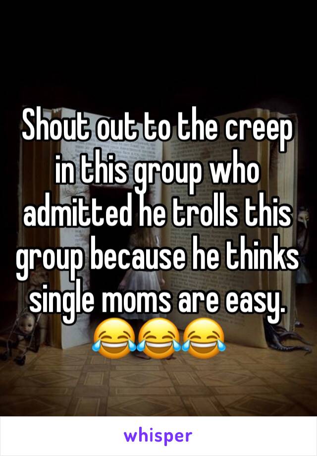 Shout out to the creep in this group who admitted he trolls this group because he thinks single moms are easy. 😂😂😂  