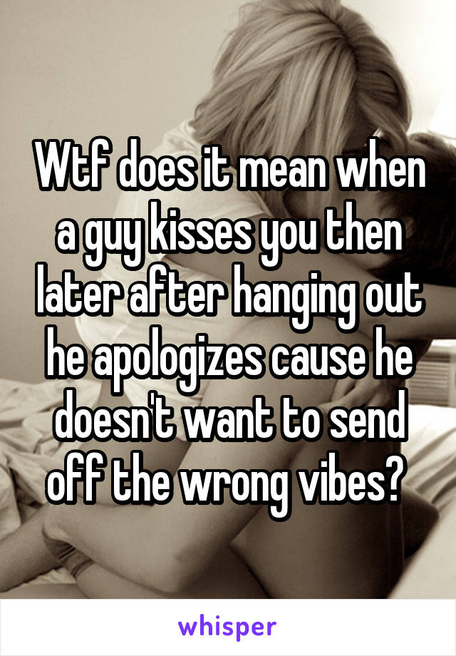 Wtf does it mean when a guy kisses you then later after hanging out he apologizes cause he doesn't want to send off the wrong vibes? 