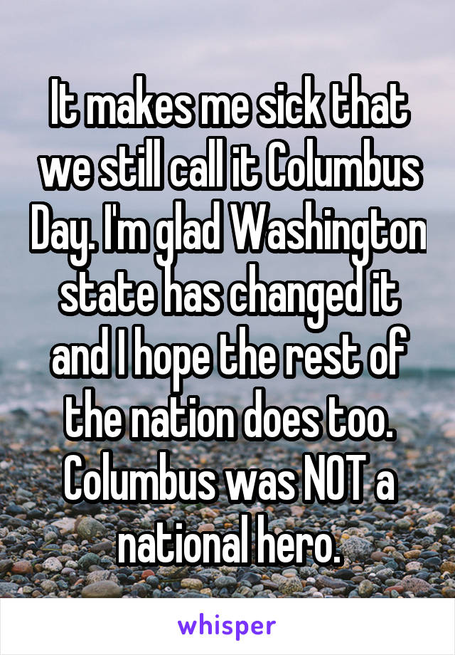 It makes me sick that we still call it Columbus Day. I'm glad Washington state has changed it and I hope the rest of the nation does too. Columbus was NOT a national hero.