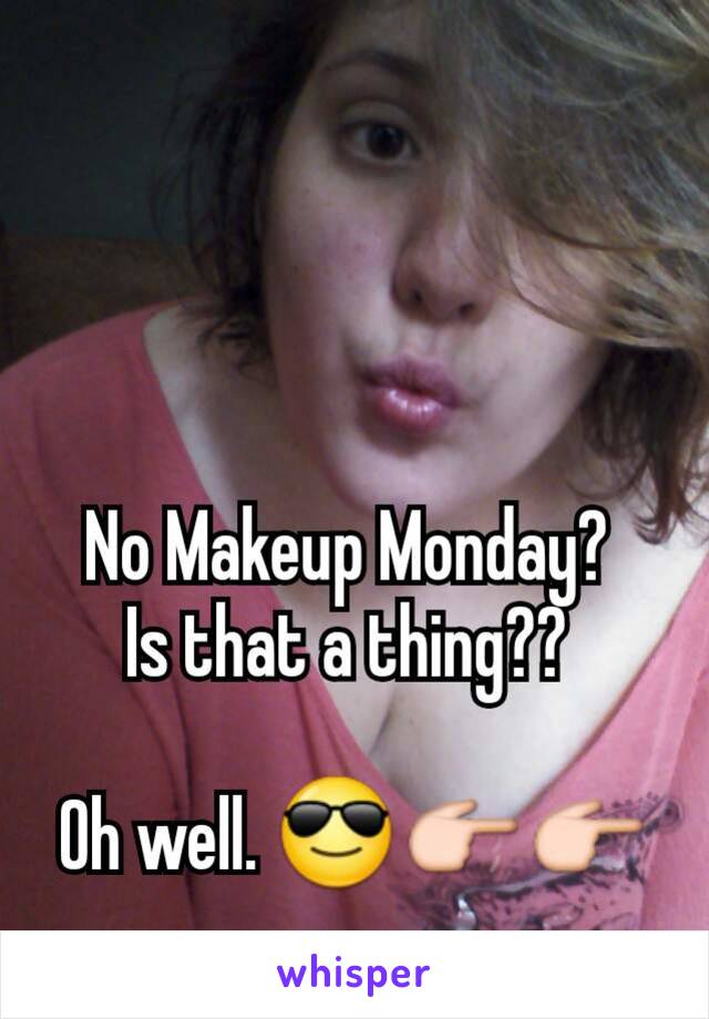 No Makeup Monday? 
Is that a thing?? 

Oh well. 😎👉👉