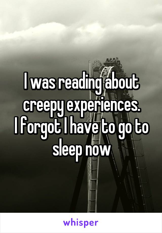 I was reading about creepy experiences.
I forgot I have to go to sleep now