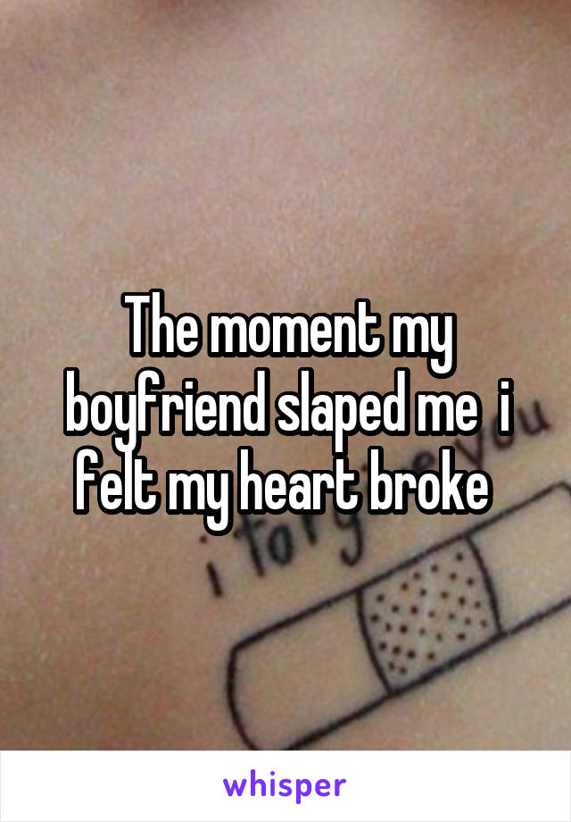 The moment my boyfriend slaped me  i felt my heart broke 