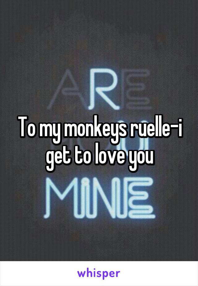 To my monkeys ruelle-i get to love you