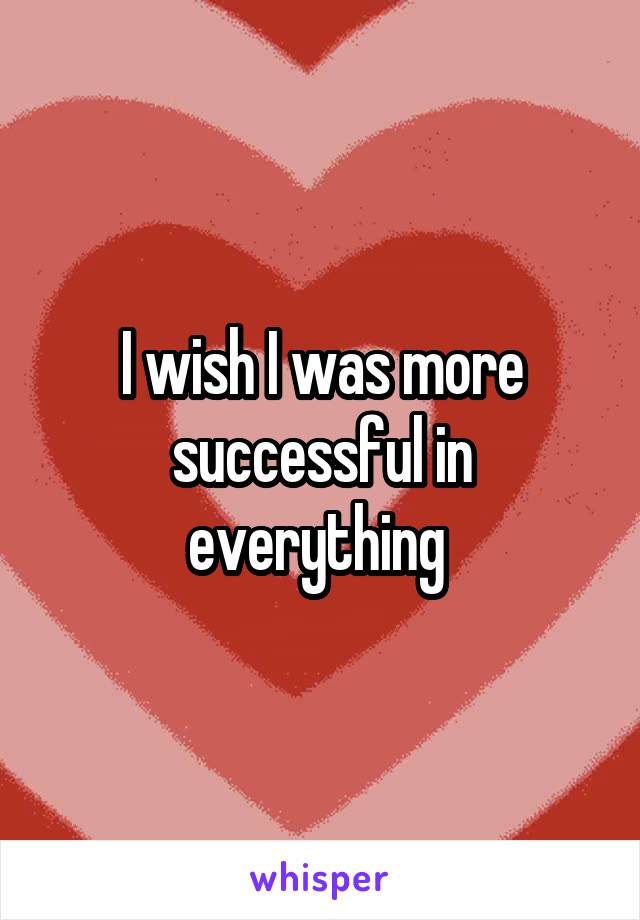I wish I was more successful in everything 