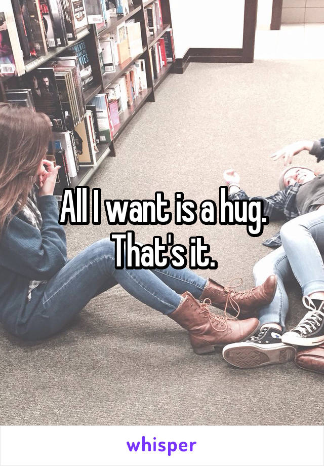 All I want is a hug. That's it.