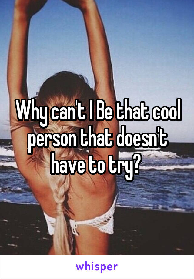 Why can't I Be that cool person that doesn't have to try? 