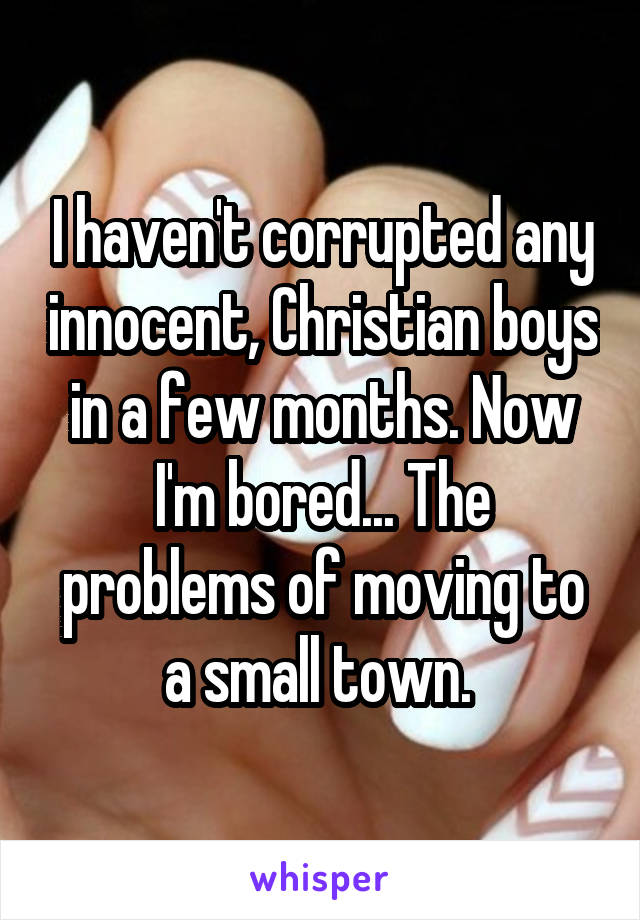 I haven't corrupted any innocent, Christian boys in a few months. Now I'm bored... The problems of moving to a small town. 