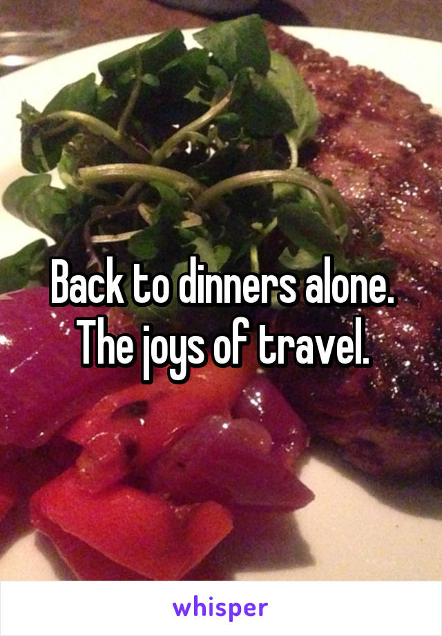 Back to dinners alone. The joys of travel.