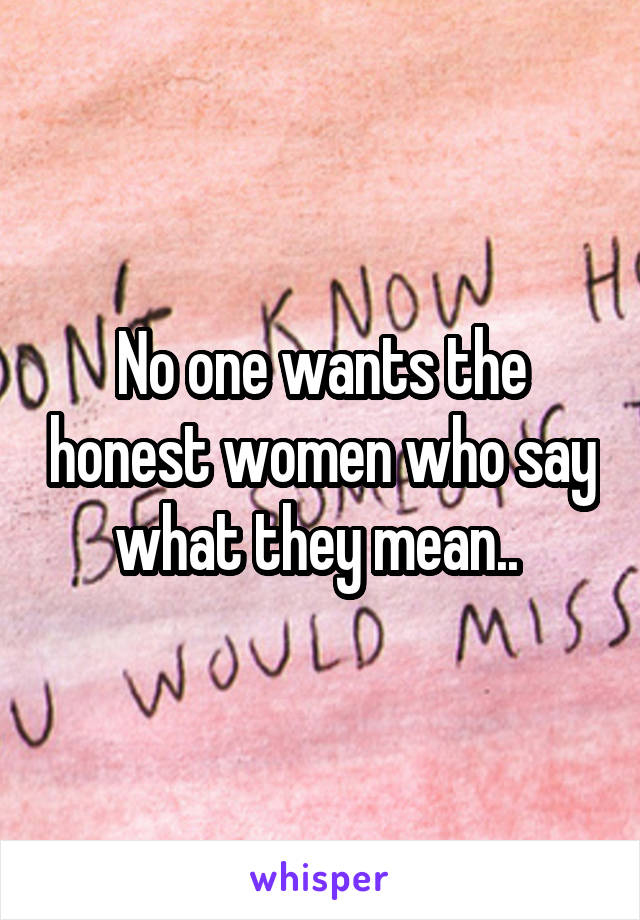 No one wants the honest women who say what they mean.. 