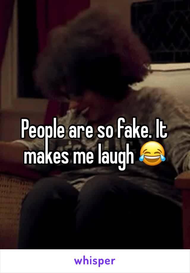 People are so fake. It makes me laugh 😂