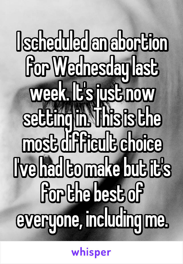 I scheduled an abortion for Wednesday last week. It's just now setting in. This is the most difficult choice I've had to make but it's for the best of everyone, including me.