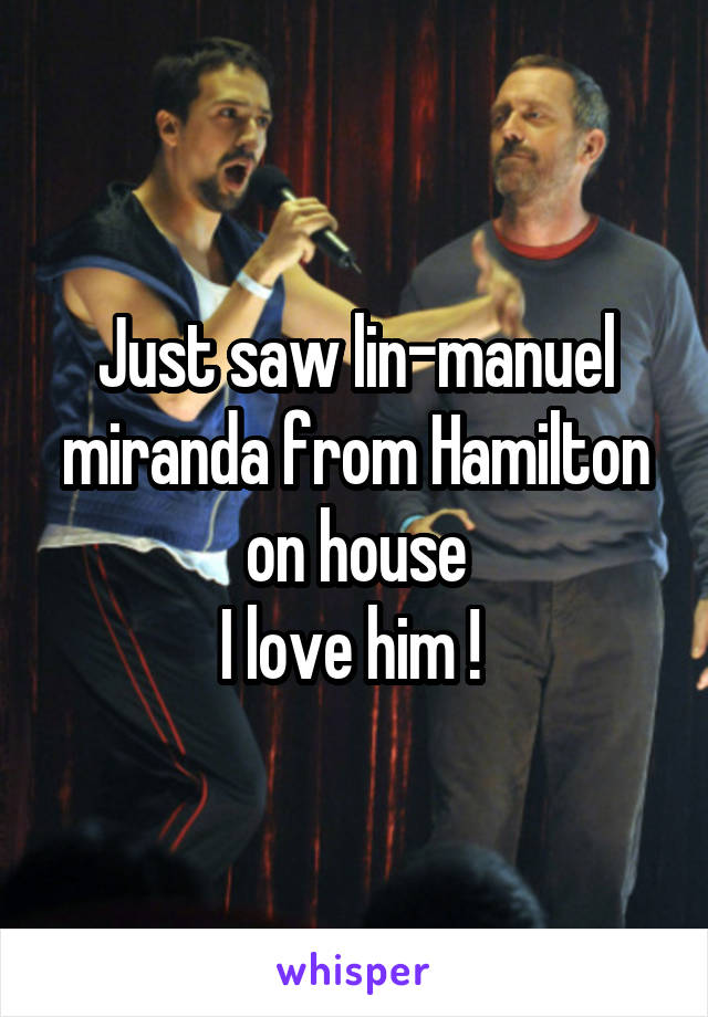 Just saw lin-manuel miranda from Hamilton on house
I love him ! 