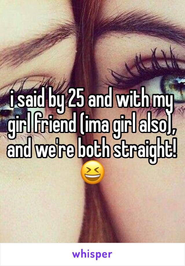 i said by 25 and with my girl friend (ima girl also), and we're both straight! 
😆