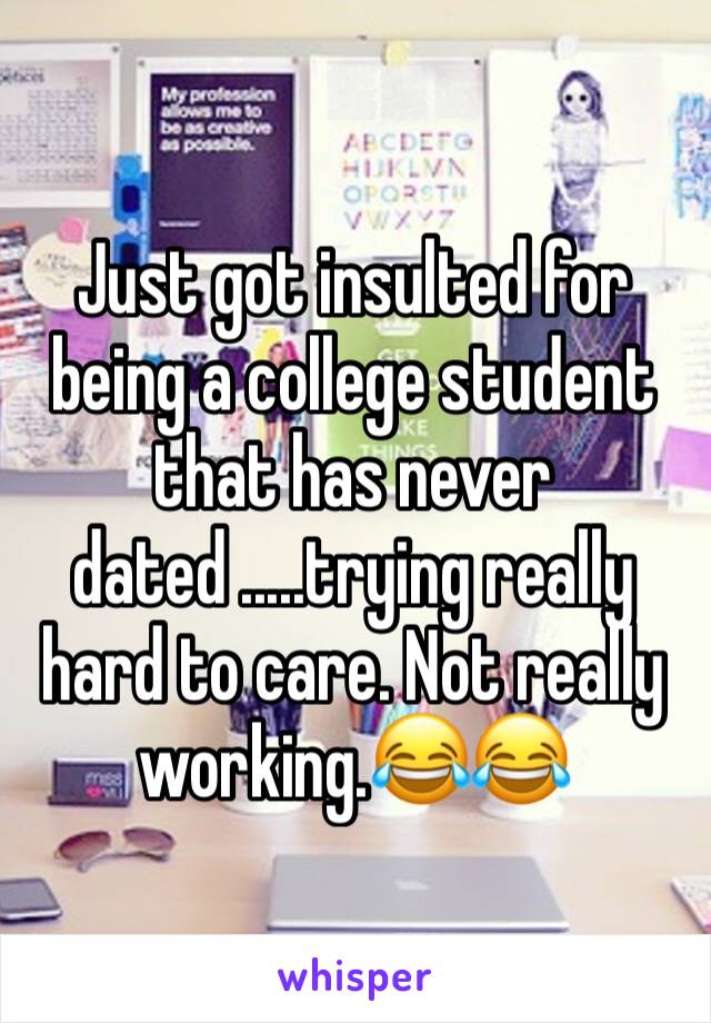Just got insulted for being a college student that has never dated .....trying really hard to care. Not really working.😂😂