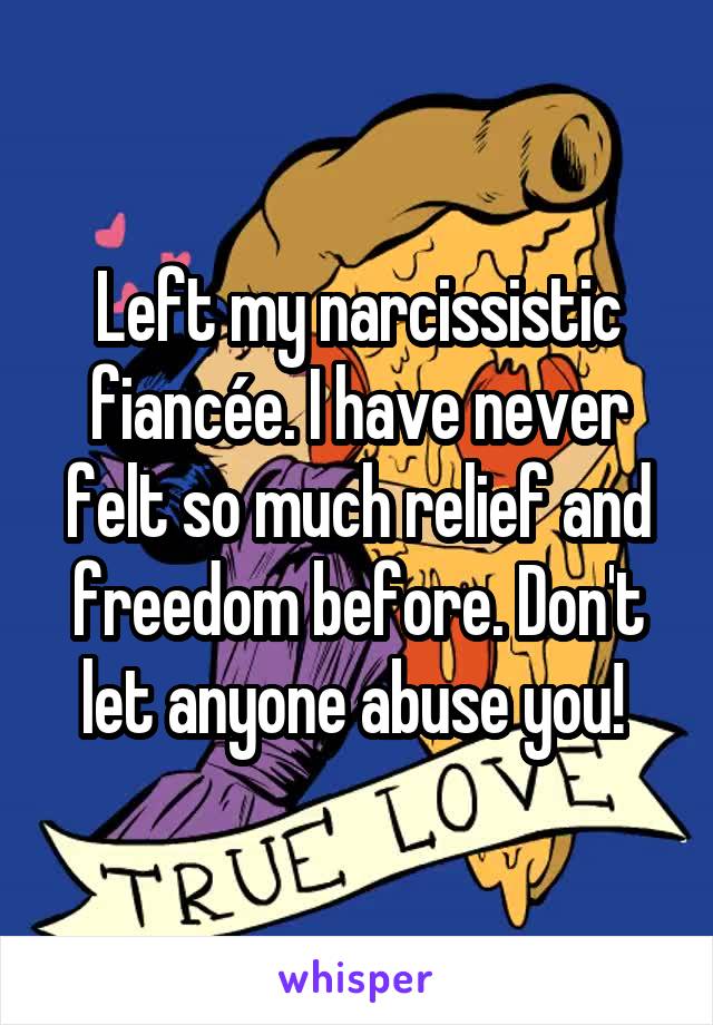 Left my narcissistic fiancée. I have never felt so much relief and freedom before. Don't let anyone abuse you! 
