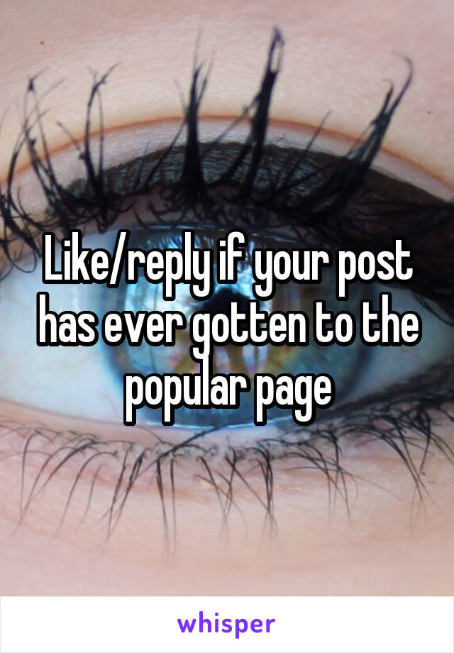 Like/reply if your post has ever gotten to the popular page