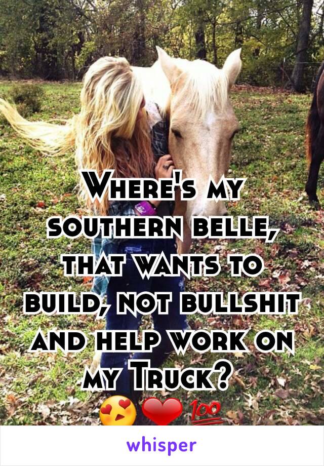 Where's my southern belle, that wants to build, not bullshit and help work on my Truck? 
😍❤💯