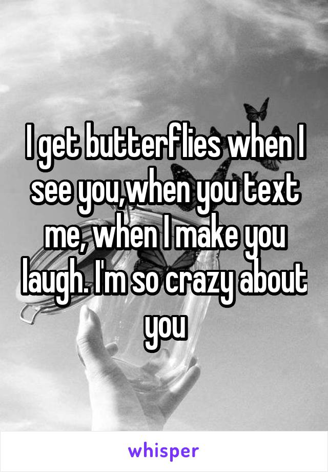 I get butterflies when I see you,when you text me, when I make you laugh. I'm so crazy about you