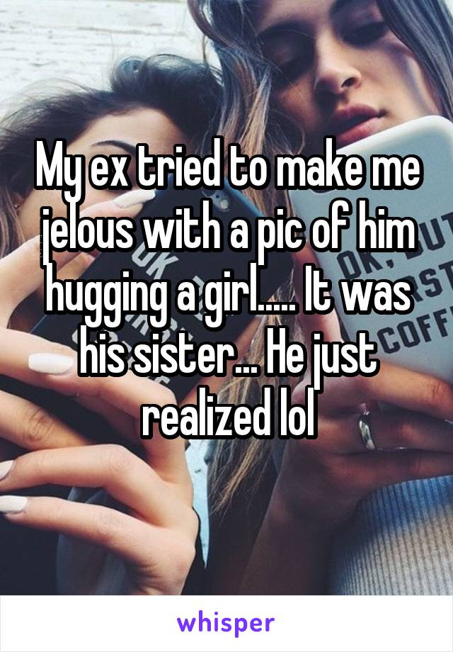 My ex tried to make me jelous with a pic of him hugging a girl..... It was his sister... He just realized lol
