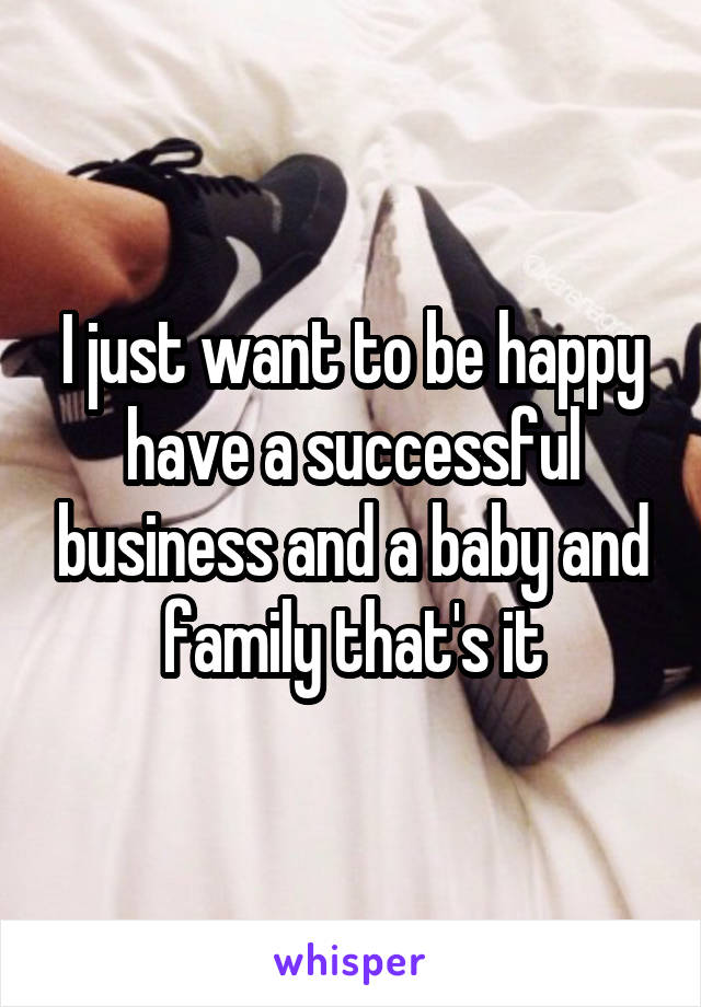 I just want to be happy have a successful business and a baby and family that's it