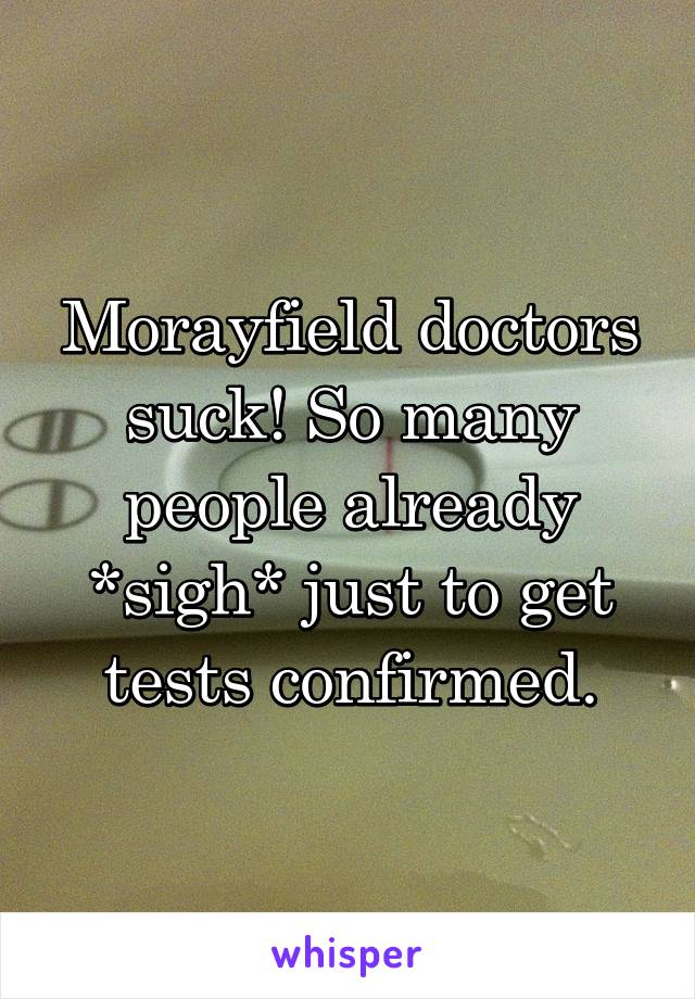 Morayfield doctors suck! So many people already *sigh* just to get tests confirmed.