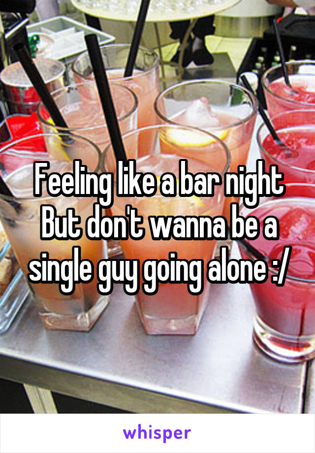 Feeling like a bar night
But don't wanna be a single guy going alone :/