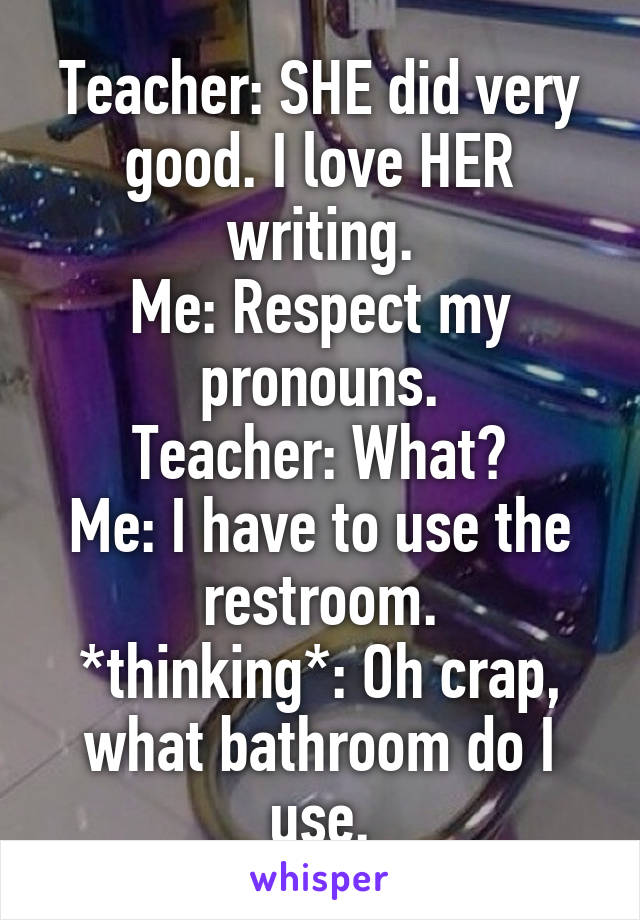 Teacher: SHE did very good. I love HER writing.
Me: Respect my pronouns.
Teacher: What?
Me: I have to use the restroom.
*thinking*: Oh crap, what bathroom do I use.