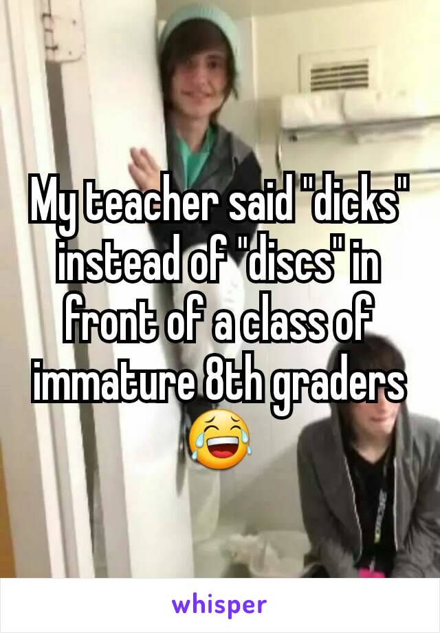 My teacher said "dicks" instead of "discs" in front of a class of immature 8th graders 😂