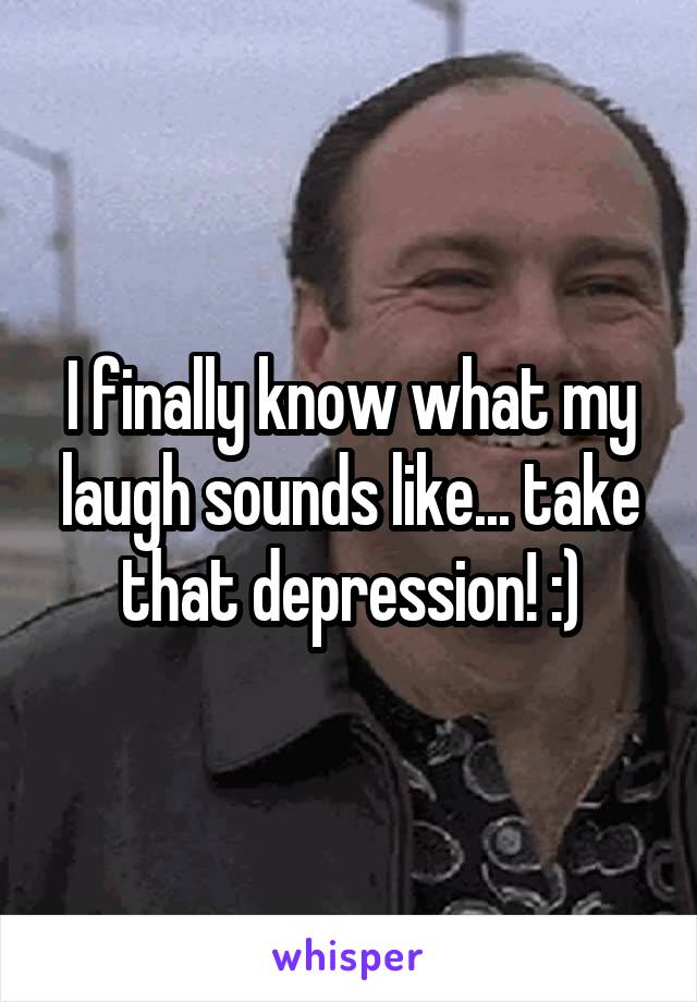 I finally know what my laugh sounds like... take that depression! :)