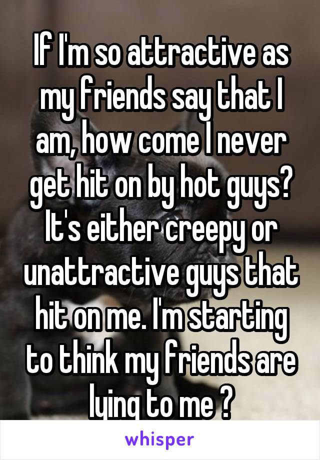 If I'm so attractive as my friends say that I am, how come I never get hit on by hot guys? It's either creepy or unattractive guys that hit on me. I'm starting to think my friends are lying to me 😒