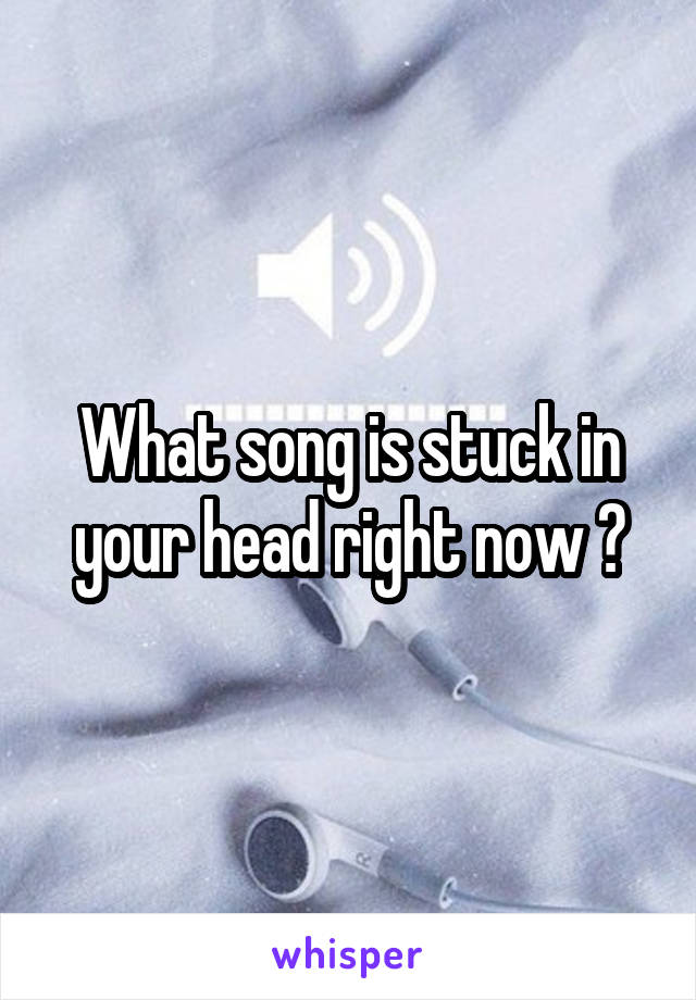 What song is stuck in your head right now ?