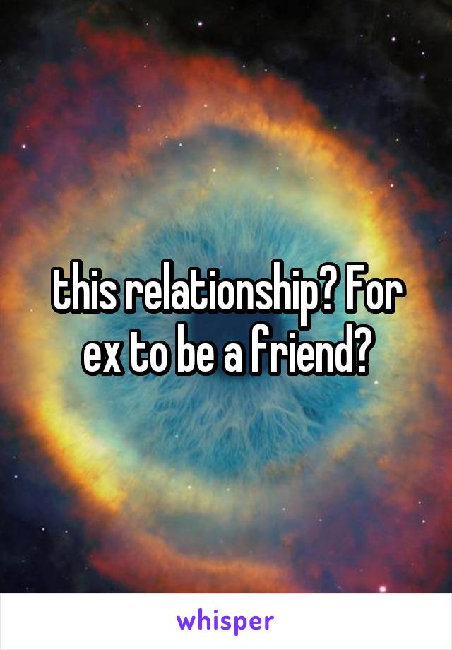 this relationship? For ex to be a friend?