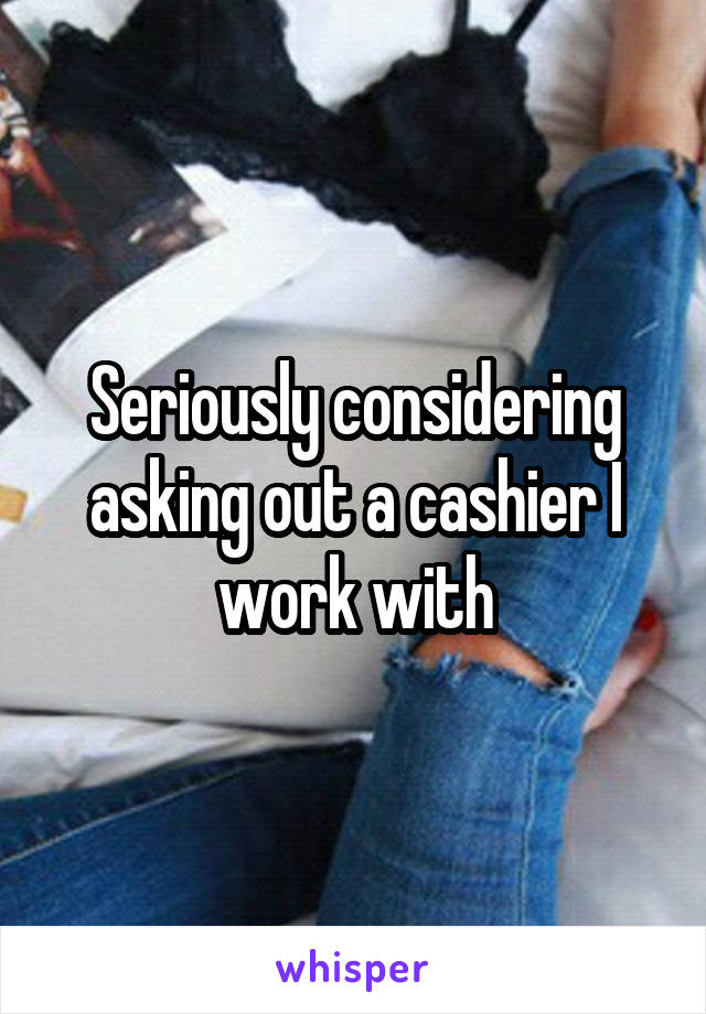 Seriously considering asking out a cashier I work with