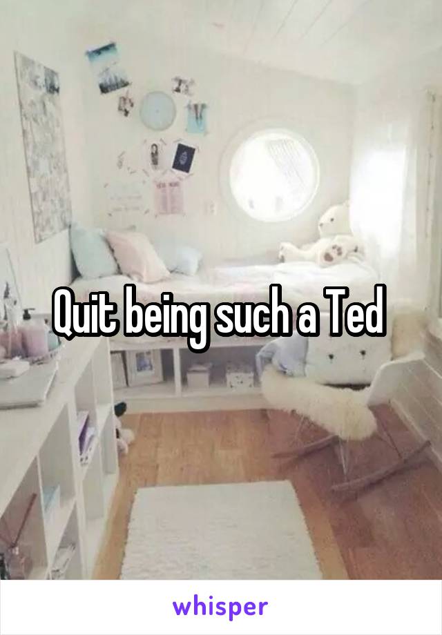 Quit being such a Ted 