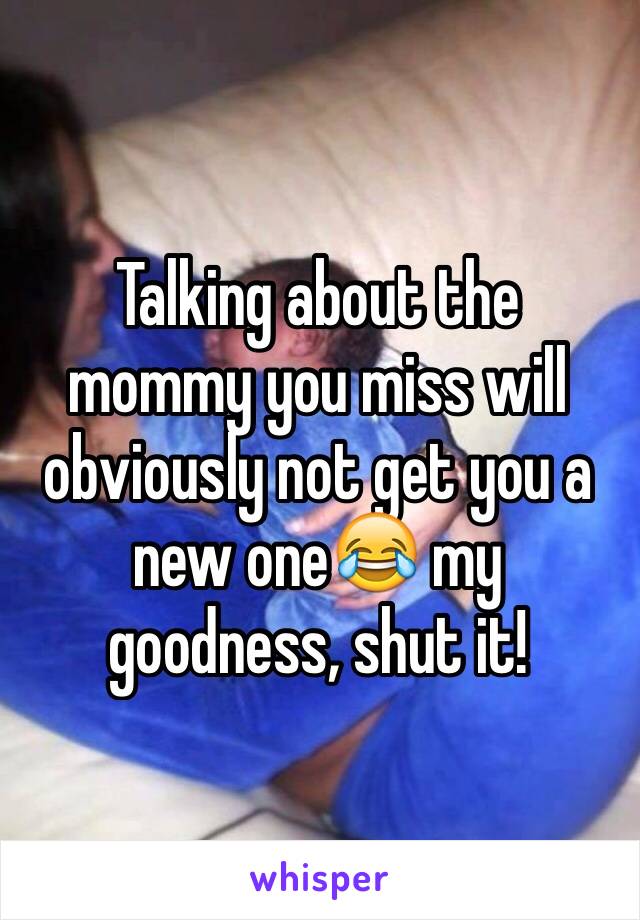 Talking about the mommy you miss will obviously not get you a new one😂 my goodness, shut it! 