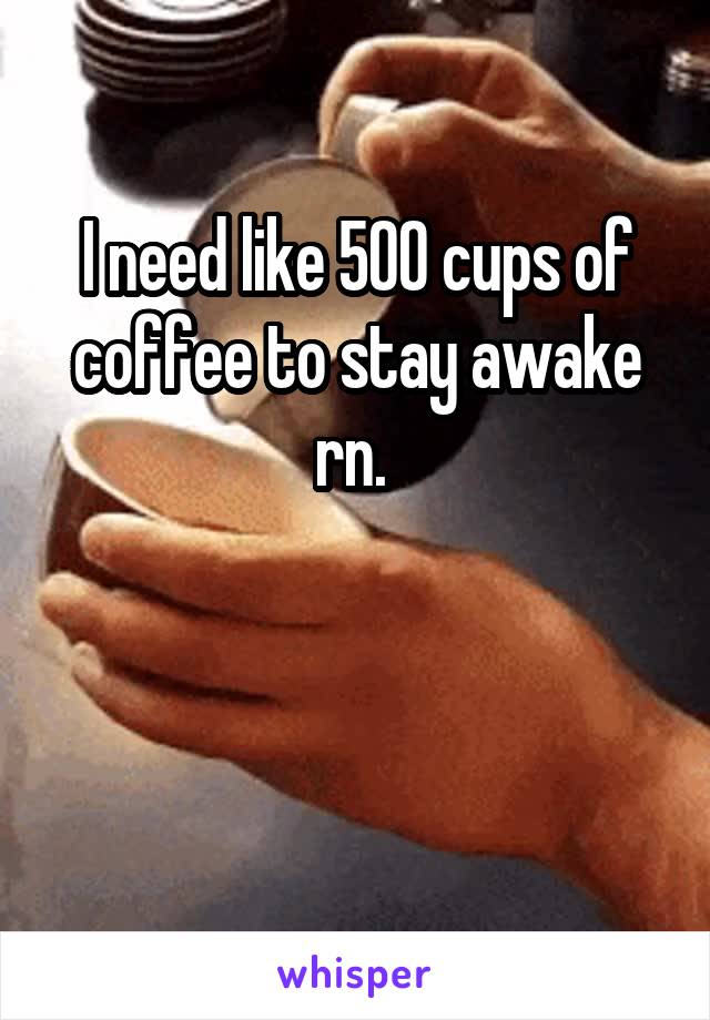 I need like 500 cups of coffee to stay awake rn. 


