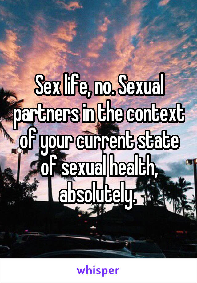 Sex life, no. Sexual partners in the context of your current state of sexual health, absolutely. 