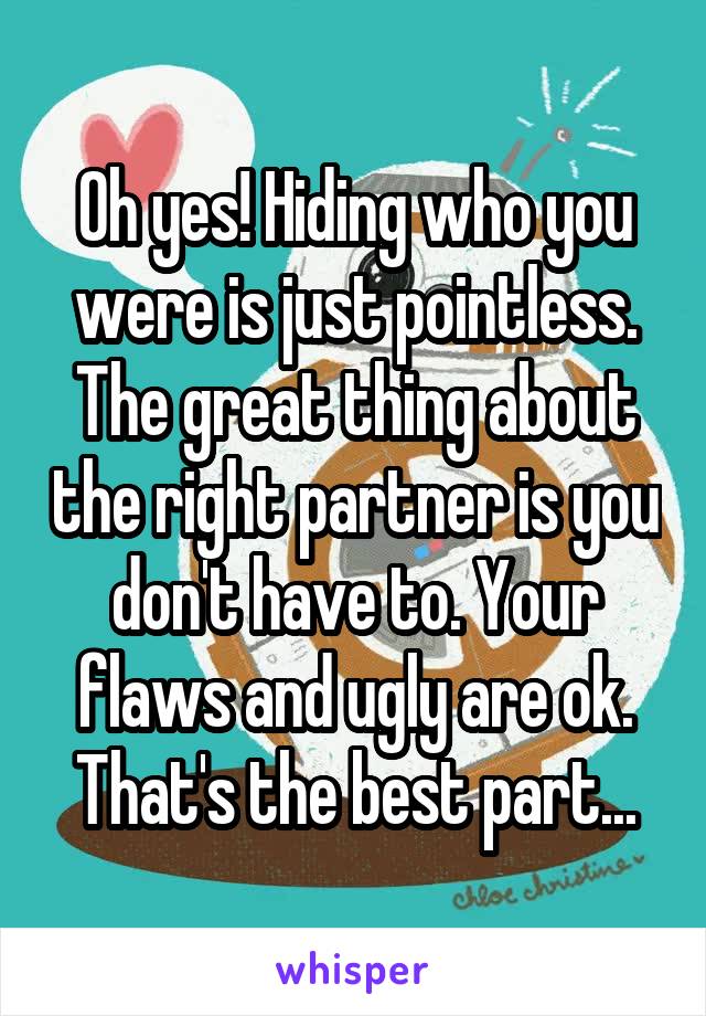 Oh yes! Hiding who you were is just pointless. The great thing about the right partner is you don't have to. Your flaws and ugly are ok. That's the best part...