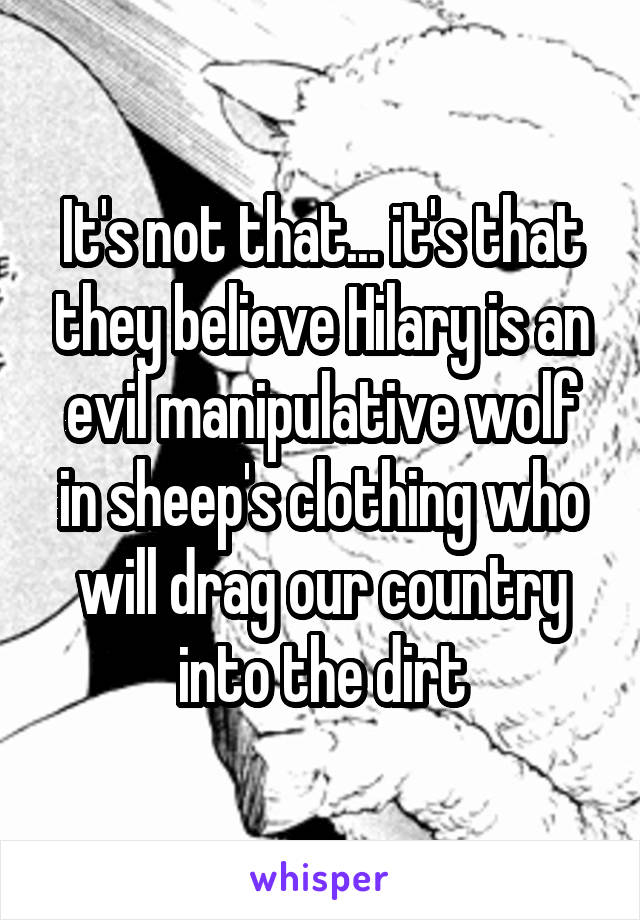 It's not that... it's that they believe Hilary is an evil manipulative wolf in sheep's clothing who will drag our country into the dirt