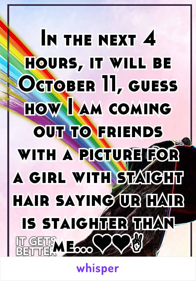 In the next 4 hours, it will be October 11, guess how I am coming out to friends with a picture for a girl with staight hair saying ur hair is staighter than me...❤❤✌
