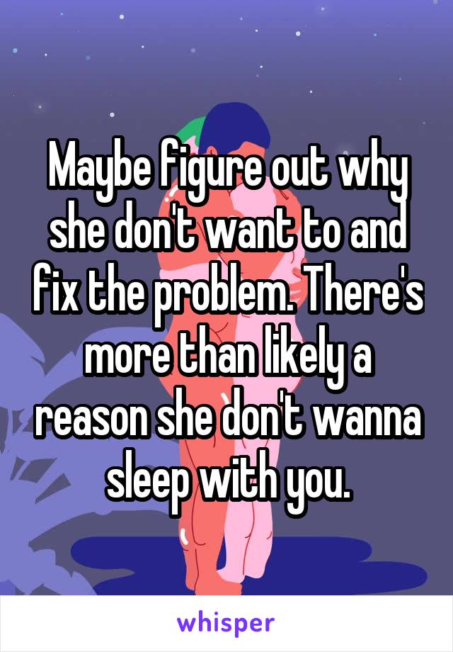 Maybe figure out why she don't want to and fix the problem. There's more than likely a reason she don't wanna sleep with you.