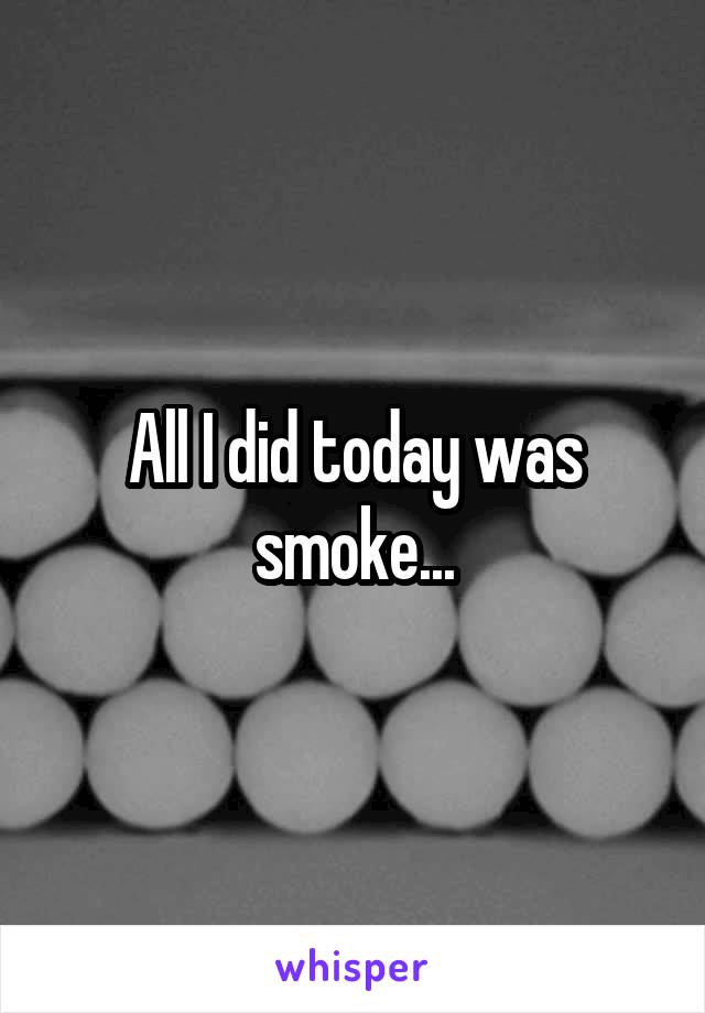 All I did today was smoke...