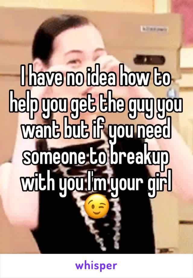 I have no idea how to help you get the guy you want but if you need someone to breakup with you I'm your girl 😉